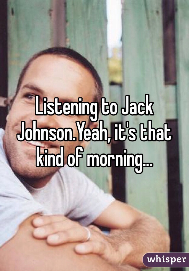 Listening to Jack Johnson.Yeah, it's that kind of morning...