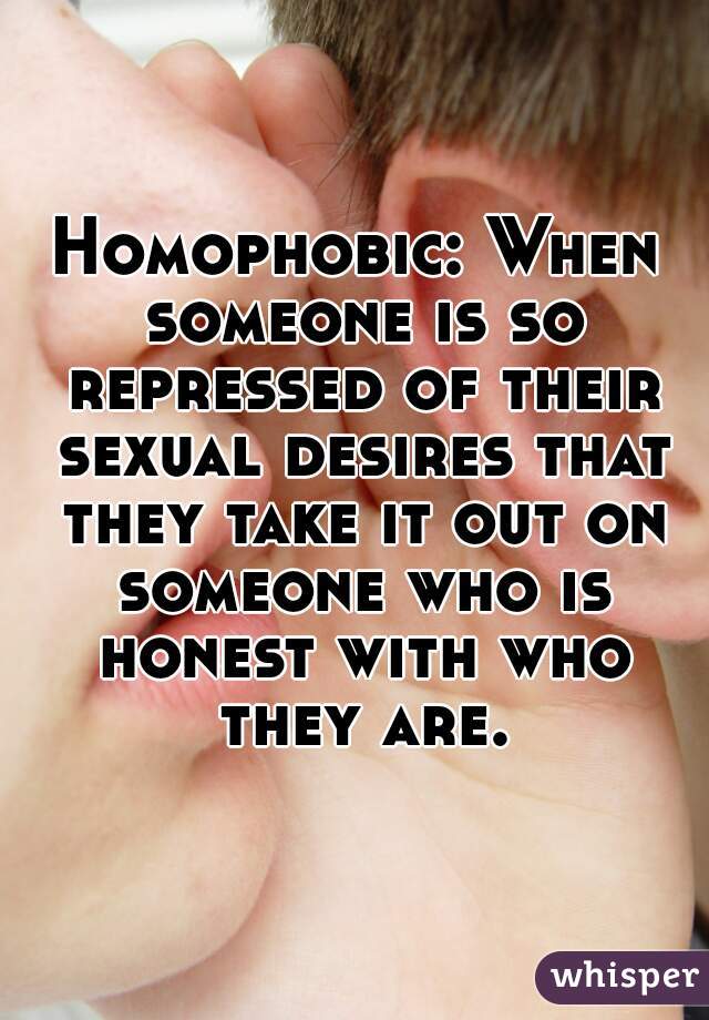 Homophobic: When someone is so repressed of their sexual desires that they take it out on someone who is honest with who they are.