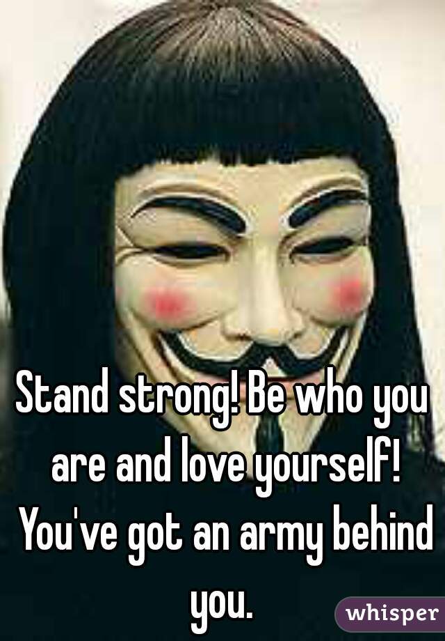 Stand strong! Be who you are and love yourself! You've got an army behind you. 