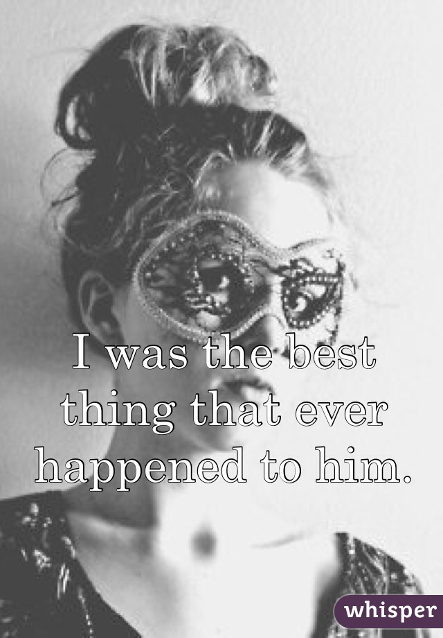 I was the best thing that ever happened to him.