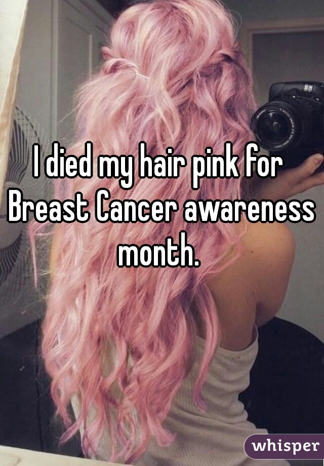 I died my hair pink for Breast Cancer awareness month. 