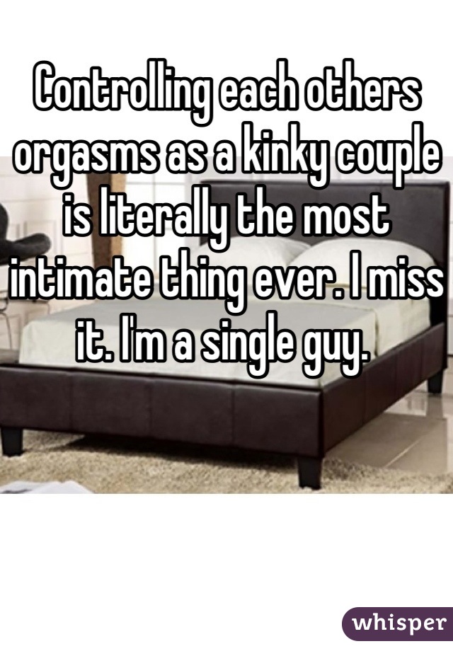 Controlling each others orgasms as a kinky couple is literally the most intimate thing ever. I miss it. I'm a single guy. 