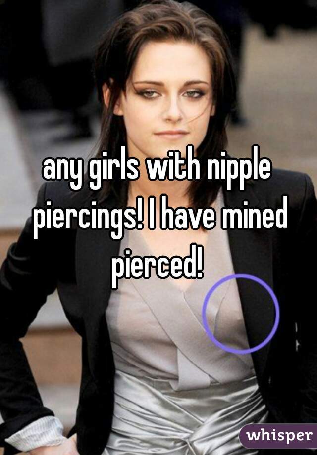 any girls with nipple piercings! I have mined pierced! 