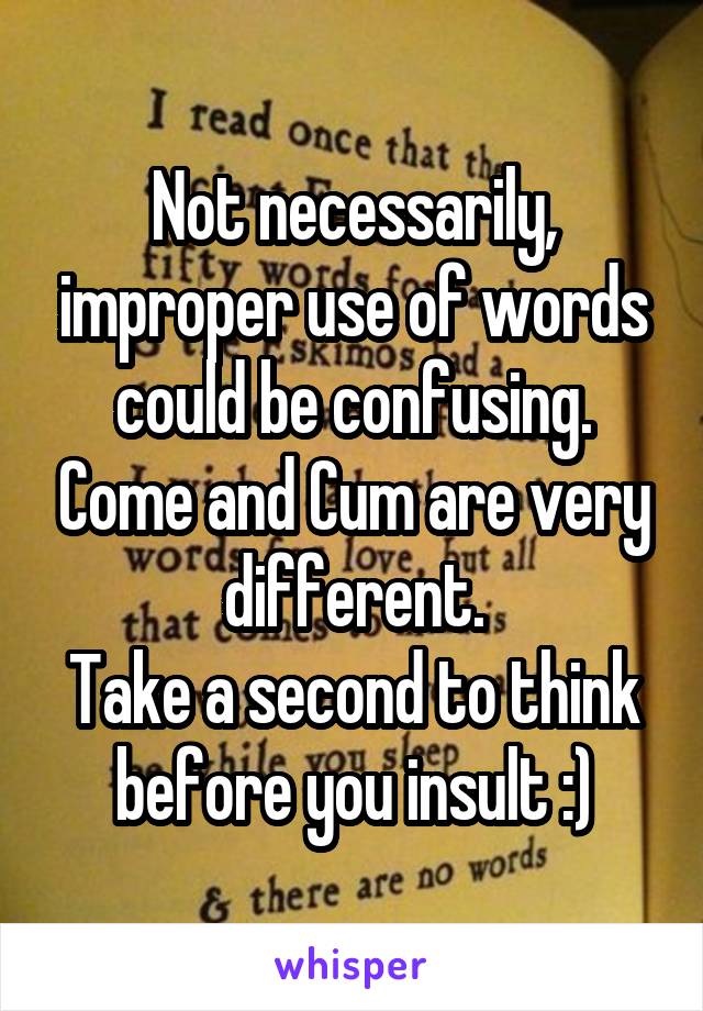 Not necessarily, improper use of words could be confusing. Come and Cum are very different.
Take a second to think before you insult :)