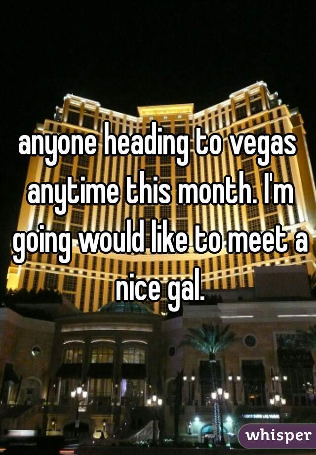 anyone heading to vegas anytime this month. I'm going would like to meet a nice gal.