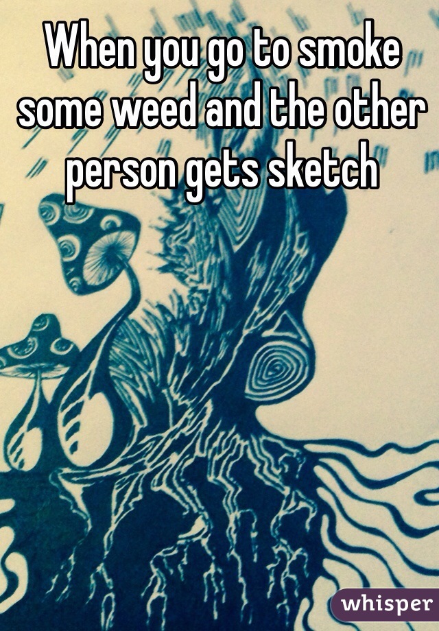 When you go to smoke some weed and the other person gets sketch 