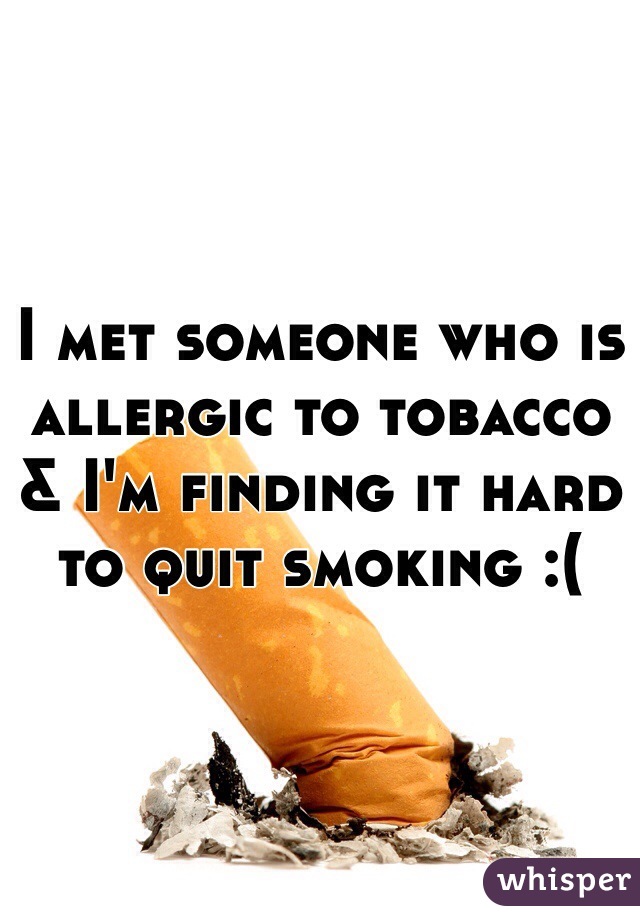 I met someone who is allergic to tobacco & I'm finding it hard to quit smoking :(