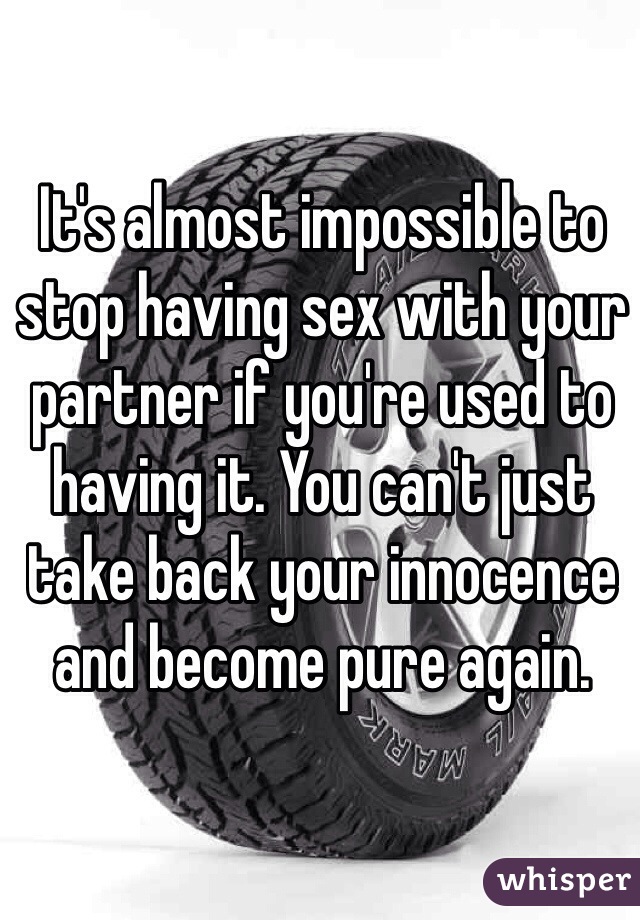 It's almost impossible to stop having sex with your partner if you're used to having it. You can't just take back your innocence and become pure again.