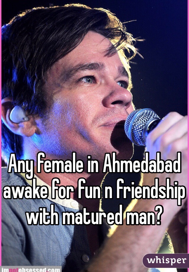 Any female in Ahmedabad awake for fun n friendship with matured man?