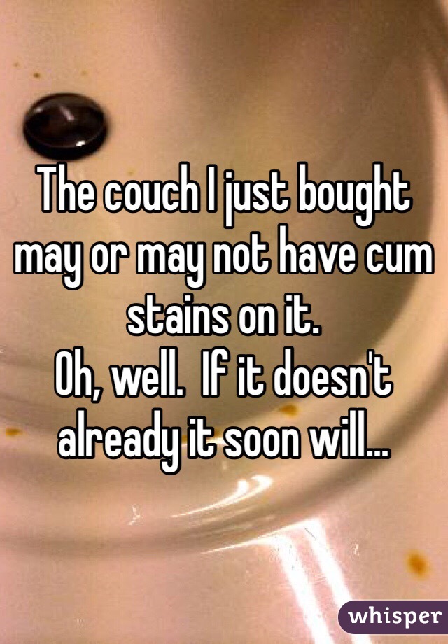 The couch I just bought may or may not have cum stains on it.  
Oh, well.  If it doesn't already it soon will...