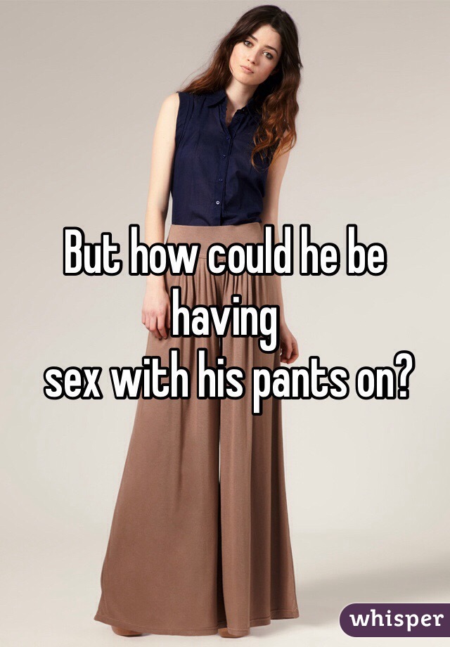 But how could he be having
 sex with his pants on?