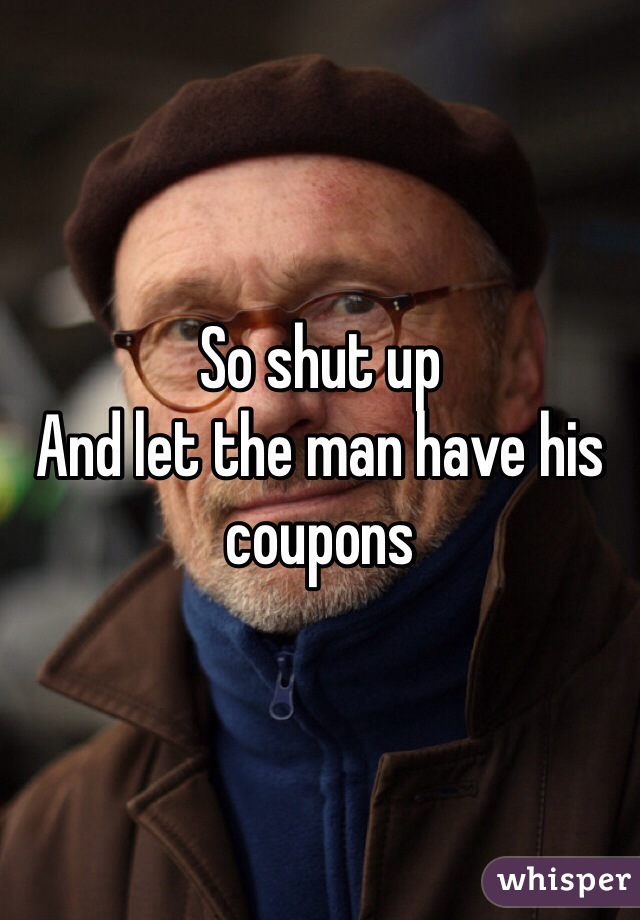 So shut up
And let the man have his coupons