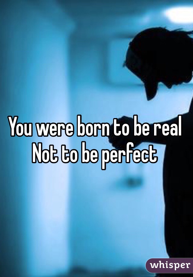 You were born to be real 
Not to be perfect