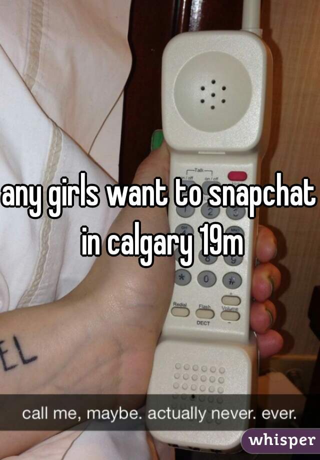 any girls want to snapchat in calgary 19m