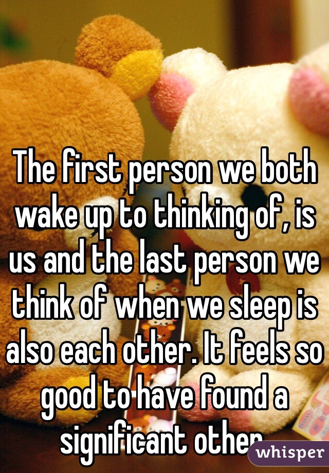 The first person we both wake up to thinking of, is us and the last person we think of when we sleep is also each other. It feels so good to have found a significant other. 