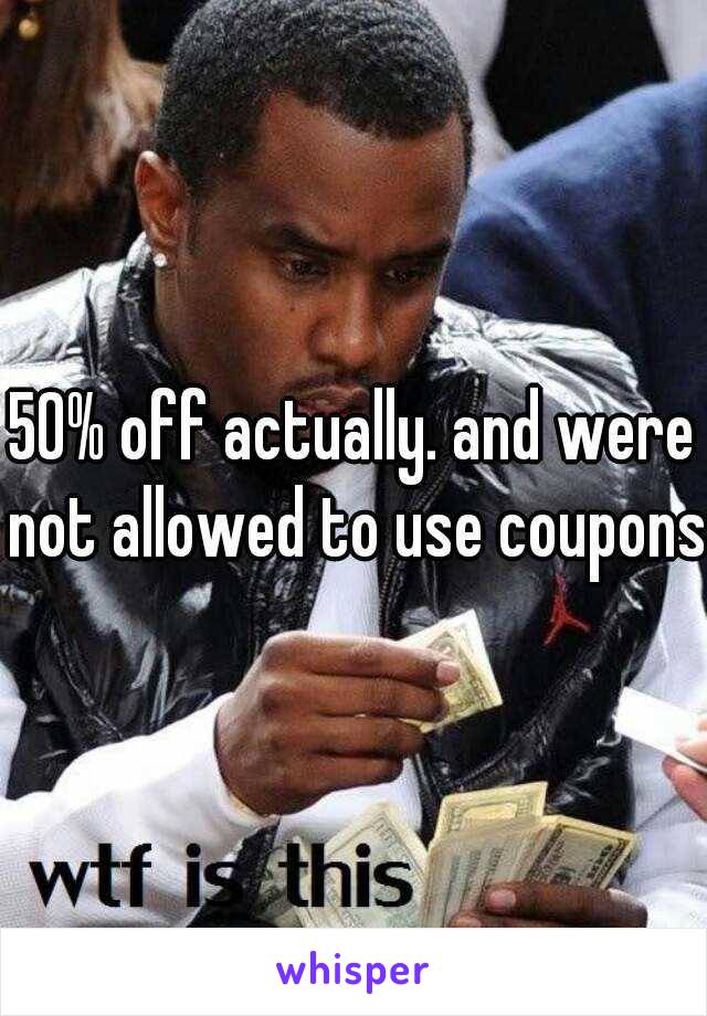 50% off actually. and were not allowed to use coupons.