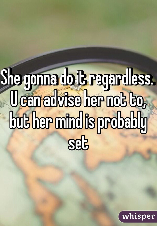 She gonna do it regardless. U can advise her not to, but her mind is probably set