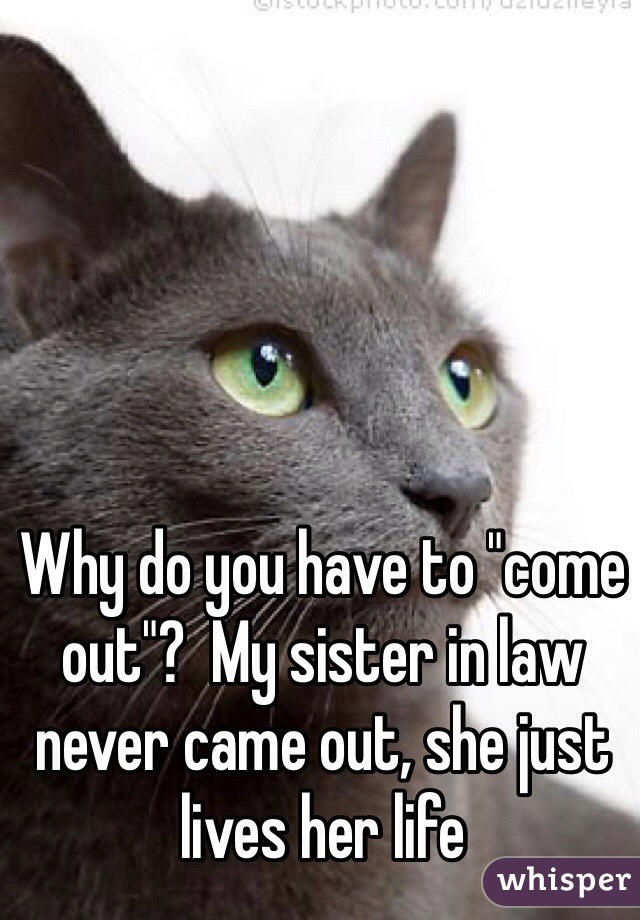 Why do you have to "come out"?  My sister in law never came out, she just lives her life