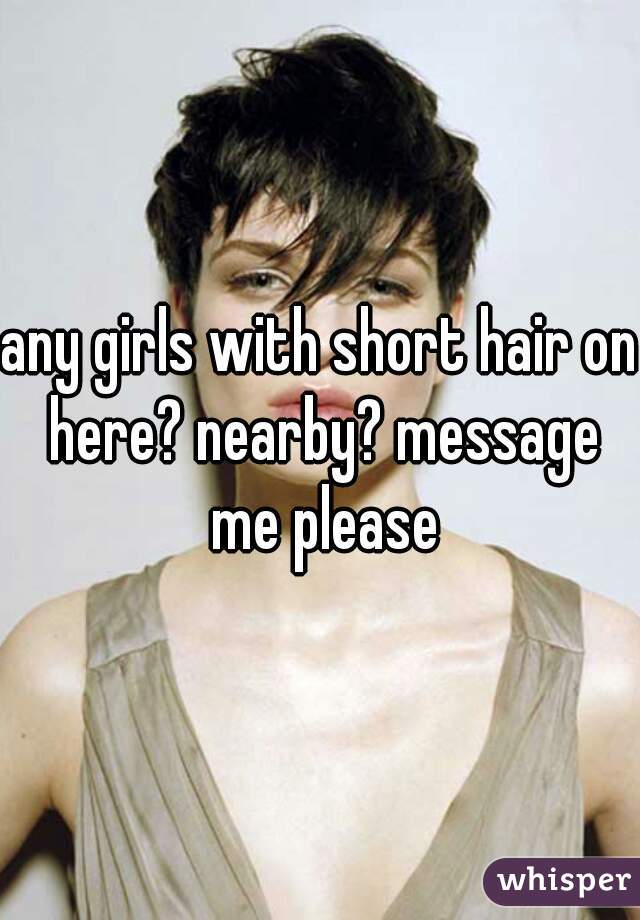 any girls with short hair on here? nearby? message me please