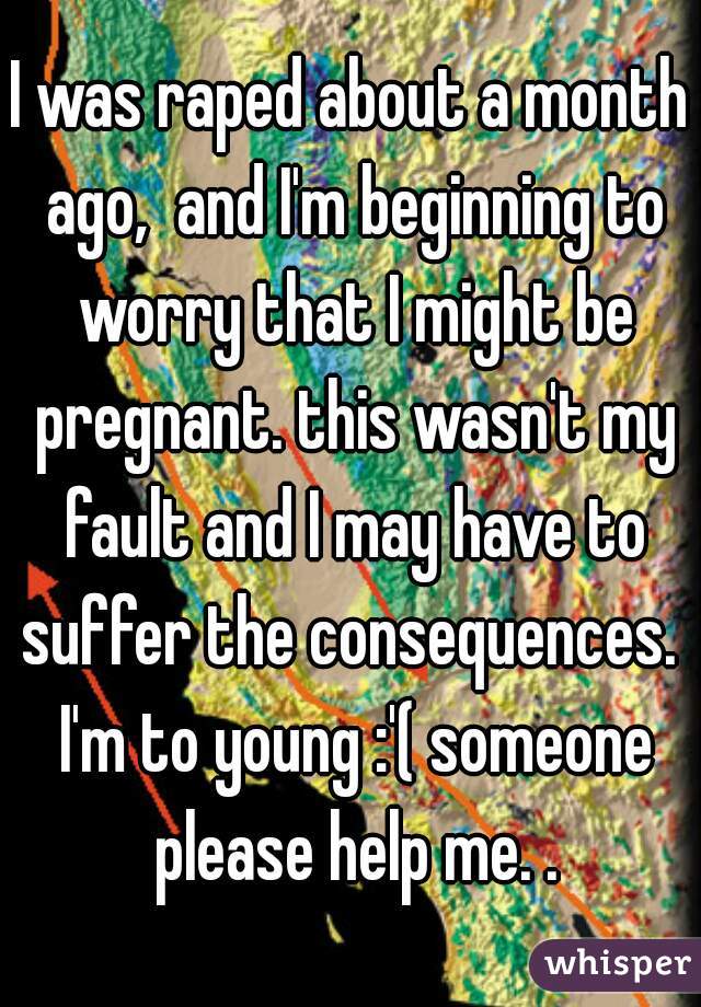 I was raped about a month ago,  and I'm beginning to worry that I might be pregnant. this wasn't my fault and I may have to suffer the consequences.  I'm to young :'( someone please help me. .