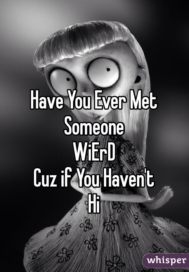 Have You Ever Met Someone
WiErD
Cuz if You Haven't
Hi