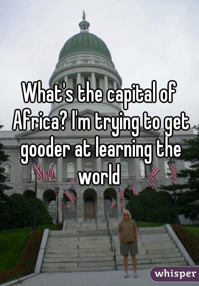 What's the capital of Africa? I'm trying to get gooder at learning the world 