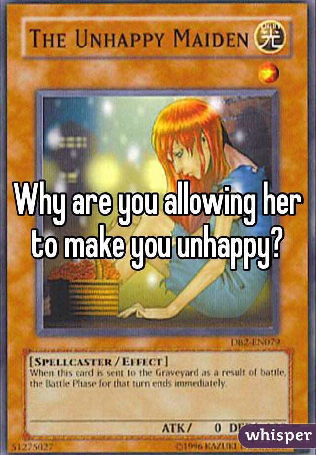 Why are you allowing her to make you unhappy?