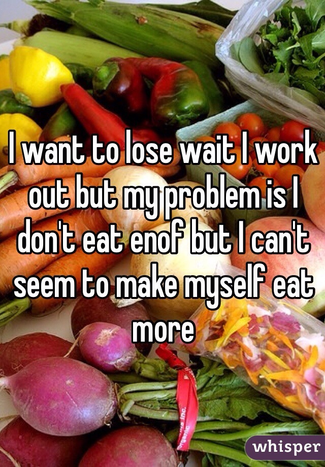 I want to lose wait I work out but my problem is I don't eat enof but I can't seem to make myself eat more