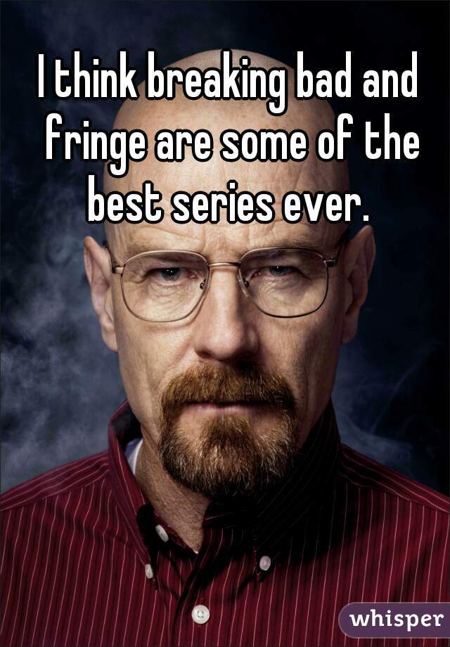 I think breaking bad and fringe are some of the best series ever. 