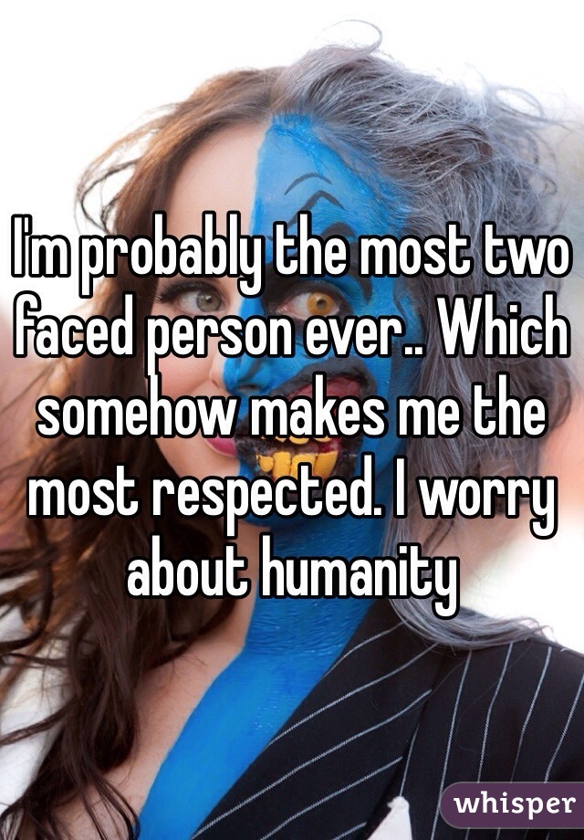 I'm probably the most two faced person ever.. Which somehow makes me the most respected. I worry about humanity 