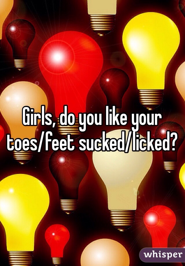 Girls, do you like your toes/feet sucked/licked?