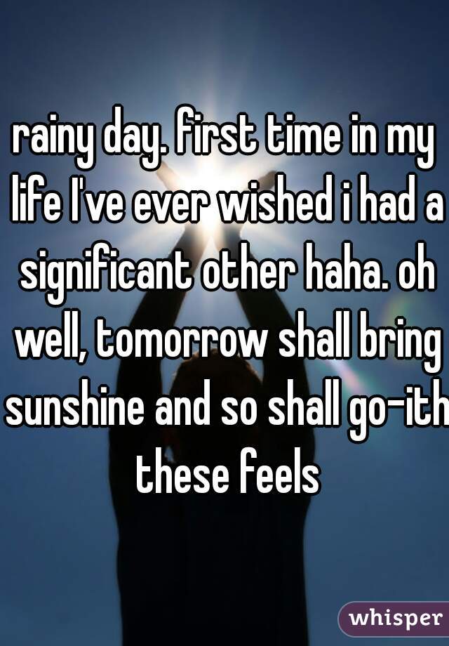 rainy day. first time in my life I've ever wished i had a significant other haha. oh well, tomorrow shall bring sunshine and so shall go-ith these feels