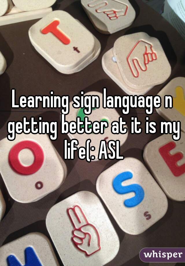 Learning sign language n getting better at it is my life(: ASL