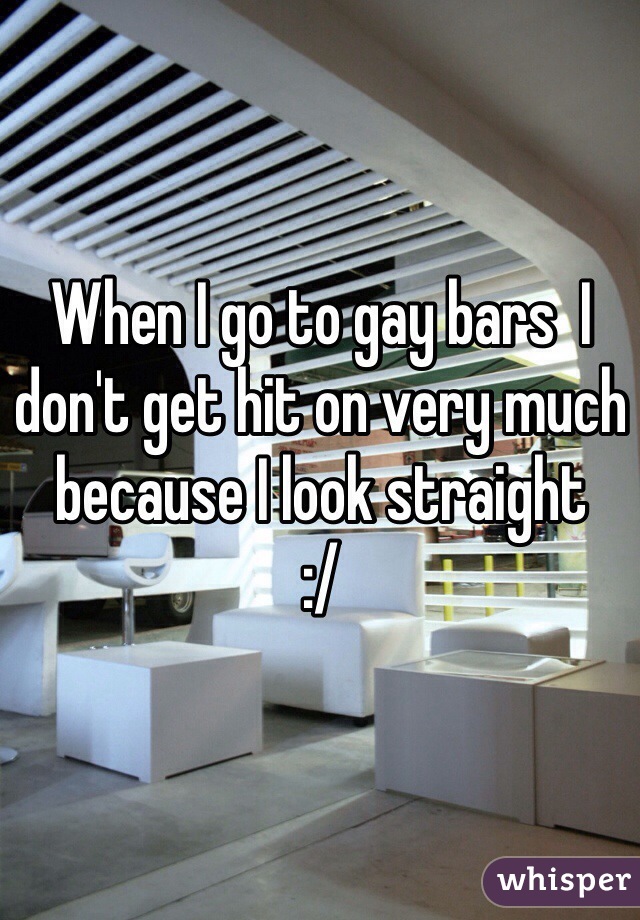 When I go to gay bars  I don't get hit on very much because I look straight  
:/ 