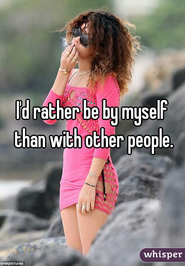 I'd rather be by myself than with other people.