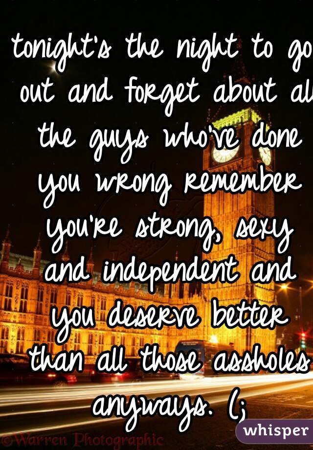 tonight's the night to go out and forget about all the guys who've done you wrong remember you're strong, sexy and independent and you deserve better than all those assholes anyways. (;