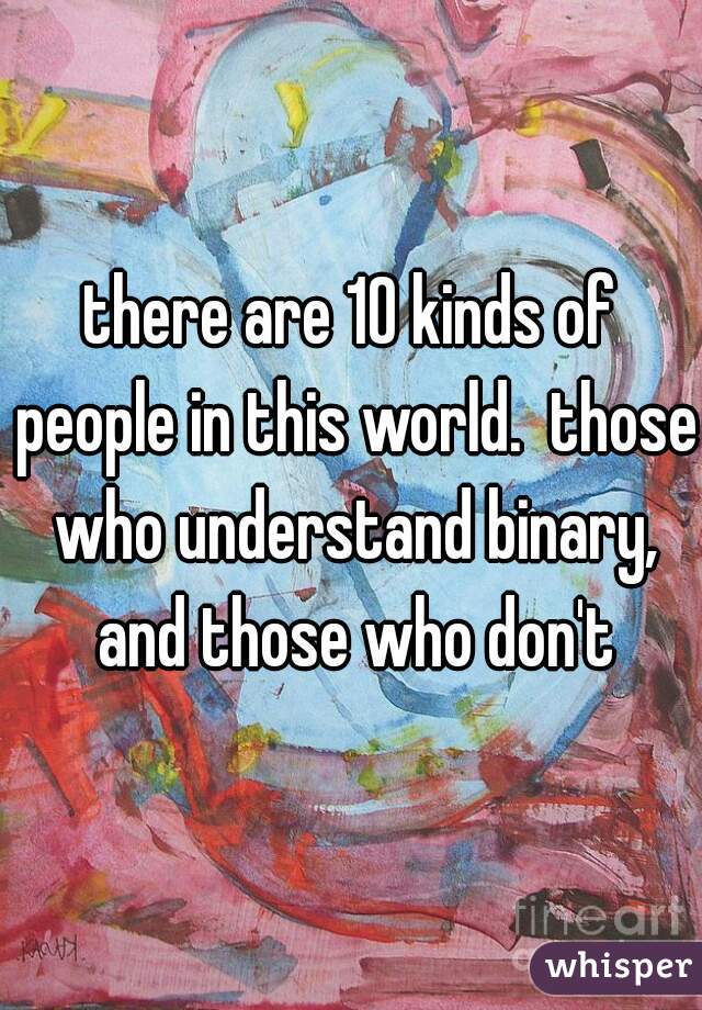 there are 10 kinds of people in this world.  those who understand binary, and those who don't