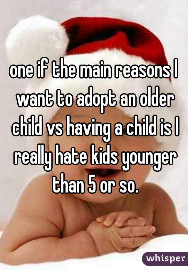 one if the main reasons I want to adopt an older child vs having a child is I really hate kids younger than 5 or so.