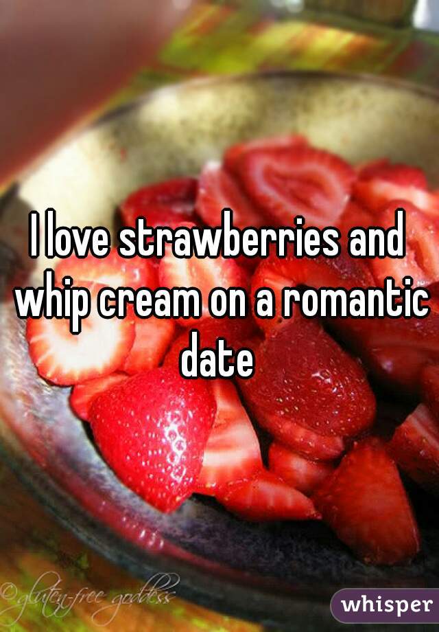 I love strawberries and whip cream on a romantic date 