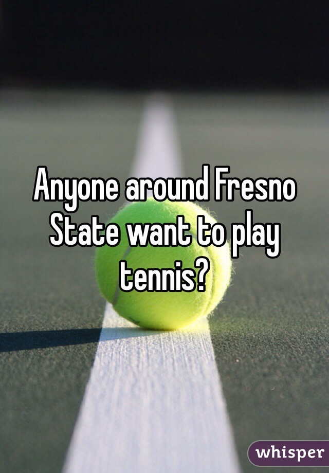 Anyone around Fresno State want to play tennis?