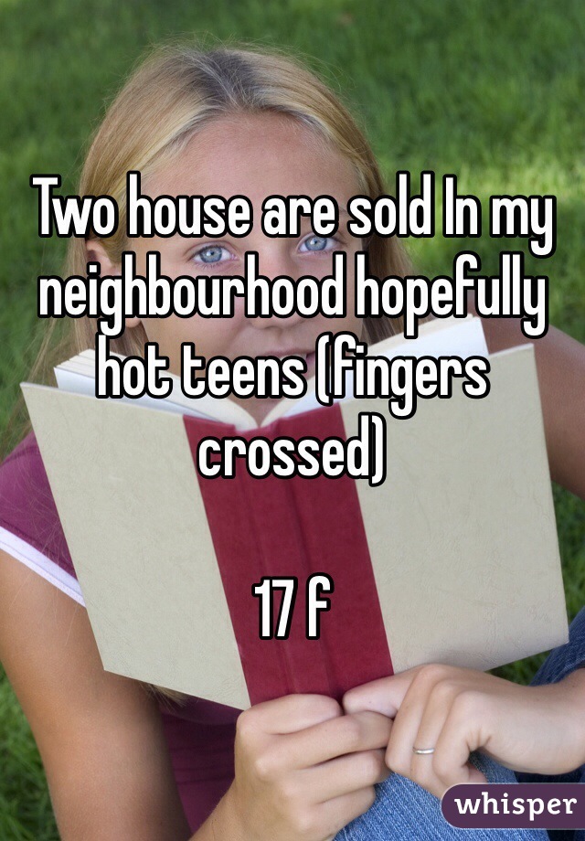 Two house are sold In my neighbourhood hopefully hot teens (fingers crossed) 

17 f 