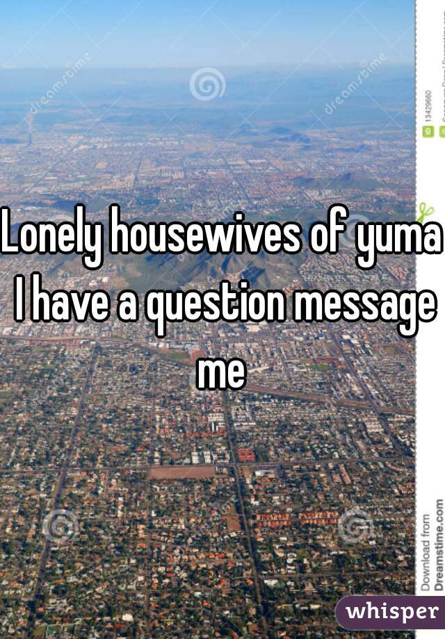 Lonely housewives of yuma I have a question message me 