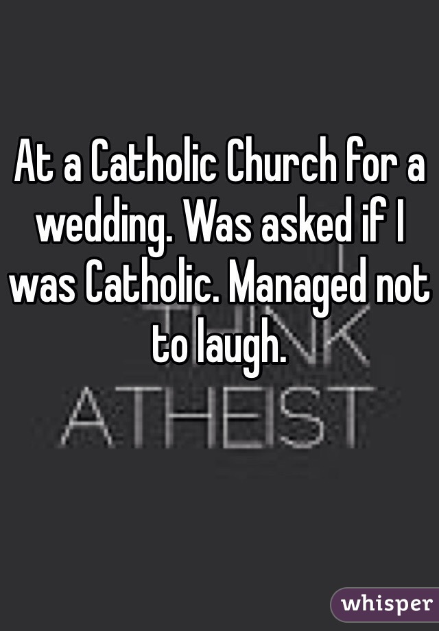 At a Catholic Church for a wedding. Was asked if I was Catholic. Managed not to laugh. 