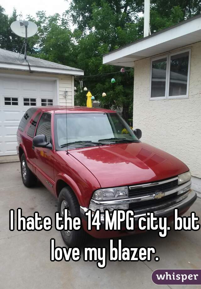 I hate the 14 MPG city. but love my blazer. 