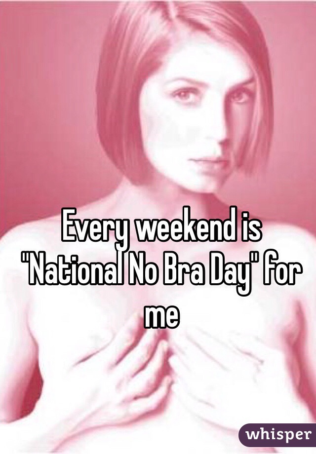 Every weekend is "National No Bra Day" for me 