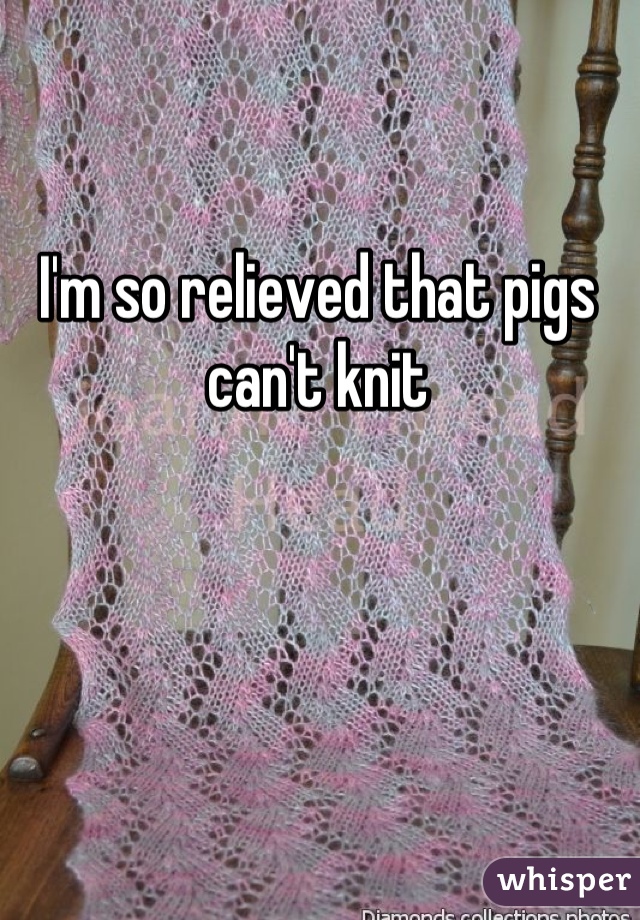 I'm so relieved that pigs can't knit