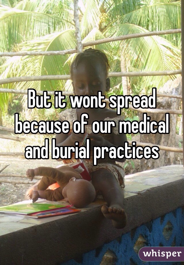 But it wont spread because of our medical and burial practices 