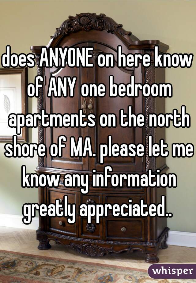 does ANYONE on here know of ANY one bedroom apartments on the north shore of MA. please let me know any information greatly appreciated.. 