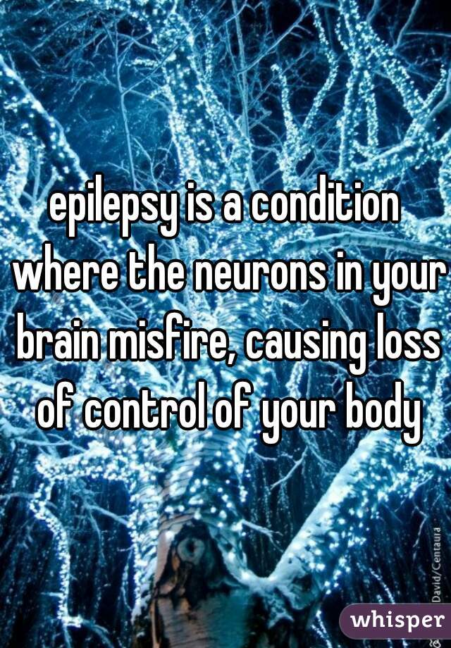 epilepsy is a condition where the neurons in your brain misfire, causing loss of control of your body