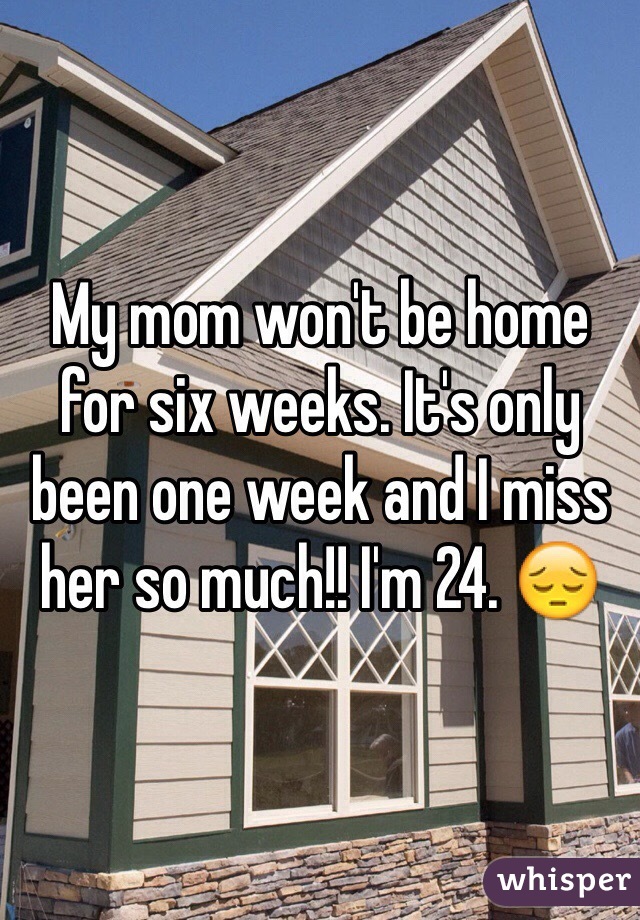 My mom won't be home for six weeks. It's only been one week and I miss her so much!! I'm 24. 😔